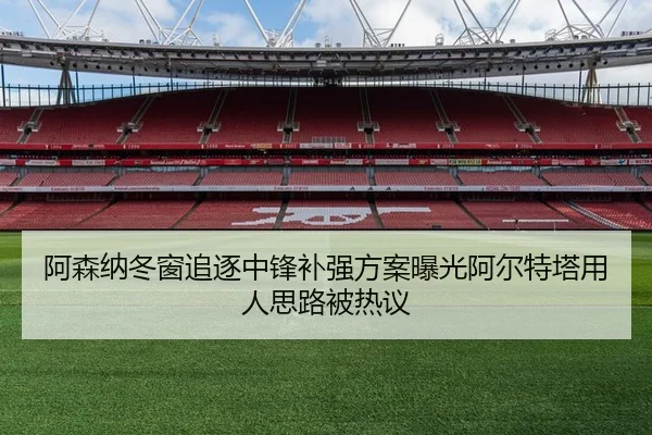阿森纳冬窗追逐中锋补强方案曝光阿尔特塔用人思路被热议
