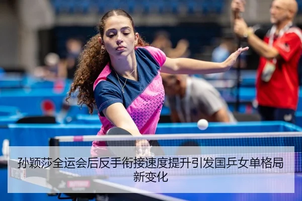 孙颖莎全运会后反手衔接速度提升引发国乒女单格局新变化